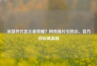宋慧乔代言王者荣耀？网传图片引热议，官方回应揭真相
