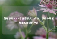 英雄联盟（LOL）配音演员大盘点，那些你熟悉却未必知道的声音