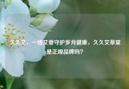 久久艾，一缕艾香守护岁月健康，久久艾草堂是正规品牌吗？