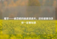 魔芋——被忽略的肠道清道夫，这些健康功效你一定要知道