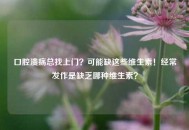 口腔溃疡总找上门？可能缺这些维生素！经常发作是缺乏哪种维生素？