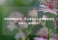 手术知情同意书，不止是签字，更是医患信任的基石，谁来签字？