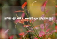 刚架好枪就掉线？CSGO玩家的崩溃与温暖瞬间