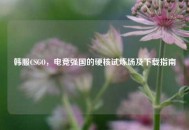 韩服CSGO，电竞强国的硬核试炼场及下载指南