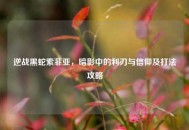 逆战黑蛇索菲亚，暗影中的利刃与信仰及打法攻略