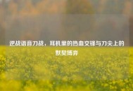 逆战语音刀战，耳机里的热血交锋与刀尖上的默契博弈