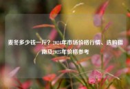 麦冬多少钱一斤？2024年市场价格行情、选购指南及2025年价格参考