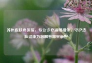 苏州皮肤病医院，专业诊疗温暖相伴，守护皮肤健康为您解答哪里更好