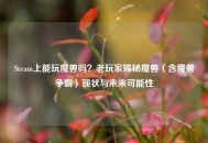Steam上能玩魔兽吗？老玩家揭秘魔兽（含魔兽争霸）现状与未来可能性