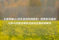 王者荣耀2024买车活动时间敲定！跨界联动福利与参与攻略全解析及购买优惠时间解答