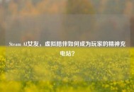 Steam AI女友，虚拟陪伴如何成为玩家的精神充电站？