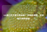 LOL窗口太大碰不到设置？3步轻松调整，告别操作视野烦恼！