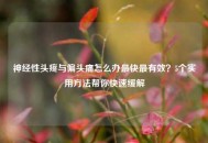 神经性头疼与偏头痛怎么办最快最有效？5个实用 *** 帮你快速缓解