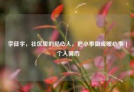 李征宇，社区里的贴心人，把小事做成暖心事 | 个人简历