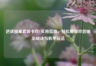 逆战陨星套装卡双V实用指南，轻松解锁双倍输出秘诀与机甲玩法