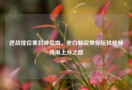 逆战排位赛封神指南，老白解说带你玩转枪林弹雨上分之路