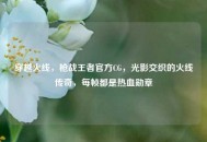 穿越火线，枪战王者官方CG，光影交织的火线传奇，每帧都是热血勋章