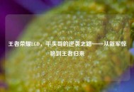 王者荣耀LGD，平头哥的逆袭之路——从新军惊艳到王者归来