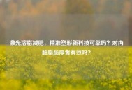 激光溶脂减肥，精准塑形新科技可靠吗？对内脏脂肪厚者有效吗？