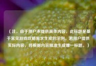 （注，由于用户未提供具体内容，此标题是基于常见游戏攻略需求生成的示例。若用户提供实际内容，将根据内容精准生成唯一标题。）