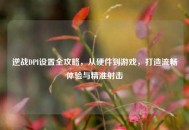 逆战DPI设置全攻略，从硬件到游戏，打造流畅体验与精准射击