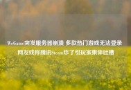 WeGame突发服务器崩溃 多款热门游戏无法登录 网友戏称腾讯Steam炸了引玩家集体吐槽