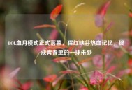 LOL血月模式正式落幕，猩红峡谷热血记忆，终成青春里的一抹朱砂