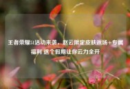 王者荣耀51活动来袭，赵云限定皮肤返场+专属福利 这个假期让你云力全开