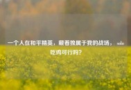 一个人在和平精英，藏着独属于我的战场， solo吃鸡可行吗？
