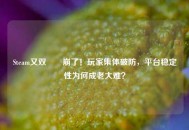 Steam又双叒叕崩了！玩家集体破防，平台稳定性为何成老大难？