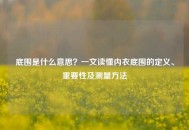 底围是什么意思？一文读懂内衣底围的定义、重要性及测量 *** 
