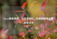 Steam联机探险，与好友组队，在虚拟秘境点燃冒险之火