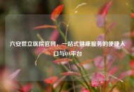 六安世立医院官网，一站式健康服务的便捷入口与OA平台