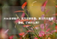 PUBG全球账户，官方注册免费，第三方交易需谨慎，它有什么用？