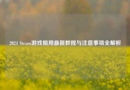 2024 Steam游戏租用最新教程与注意事项全解析