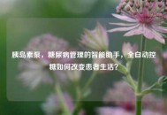 胰岛素泵，糖尿病管理的智能助手，全自动控糖如何改变患者生活？