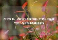 守护童心，安徽省立儿童医院（合肥）的温暖守护、专业担当与 *** 咨询