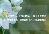 公众号绑定Steam保姆级教程，一键同步游戏动态+领专属福利，绑定视频号的好处也别错过！