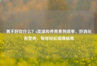 胃不好吃什么？6类温和养胃食物清单，好消化有营养，帮你轻松调理肠胃