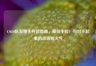 CSGO队友聊天开启指南，藏在干拉！与对不起里的战场烟火气