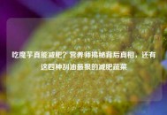 吃魔芋真能减肥？营养师揭秘背后真相，还有这四种刮油最狠的减肥蔬菜