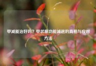 甲减能治好吗？甲状腺功能减退的真相与应对 *** 
