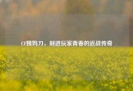 CF姨妈刀，刻进玩家青春的近战传奇