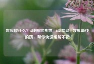 胃疼吃什么？6种养胃食物+4类禁忌+效果最快的药，帮你快速缓解不适