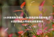 LOL休赛期集训爆料，EDG新阵容磨合超预期 厂长回归助教点燃粉丝训练赛期待