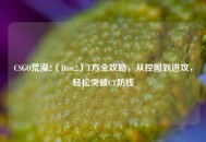 CSGO荒漠2（Dust2）T方全攻略，从控图到进攻，轻松突破CT防线