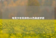 电竞少年何冲的LOL热血追梦路