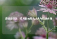 逆战路西法，堕天使的复仇之火与战场传奇