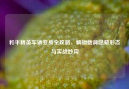 和平精英车辆变身全攻略，解锁载具隐藏形态与实战妙用