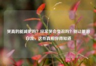 哭真的能减肥吗？经常哭会变丑吗？别让眼泪白流，这些真相你得知道